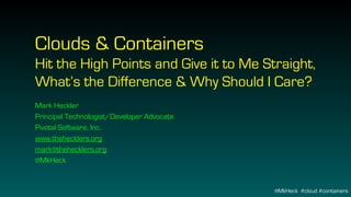Clouds & Containers
Hit the High Points and Give it to Me Straight,
What’s the Difference & Why Should I Care?
Mark Heckler
Principal Technologist/Developer Advocate
Pivotal Software, Inc.
www.thehecklers.org
mark@thehecklers.org
@MkHeck
@MkHeck #cloud #containers
 