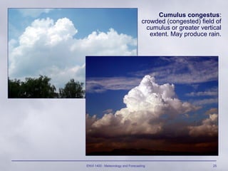 ENVI 1400 : Meteorology and Forecasting 25
Cumulus congestus:
crowded (congested) field of
cumulus or greater vertical
extent. May produce rain.
 