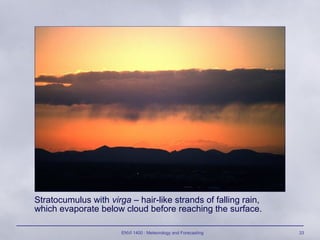 ENVI 1400 : Meteorology and Forecasting 33
Stratocumulus with virga – hair-like strands of falling rain,
which evaporate below cloud before reaching the surface.
 