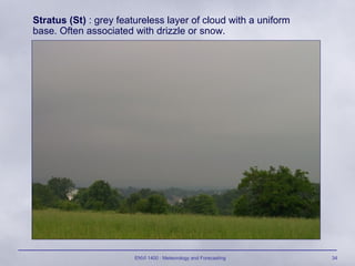 ENVI 1400 : Meteorology and Forecasting 34
Stratus (St) : grey featureless layer of cloud with a uniform
base. Often associated with drizzle or snow.
 