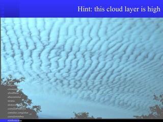 Hint: this cloud layer is high
cirruscirrus
cirrostratuscirrostratus
cirrocumuluscirrocumulus
altostratusaltostratus
altocumulusaltocumulus
stratusstratus
stratocumulusstratocumulus
cumulus humiliscumulus humilis
cumulus congestuscumulus congestus
cumulonimbuscumulonimbus
nimbostratusnimbostratus
 