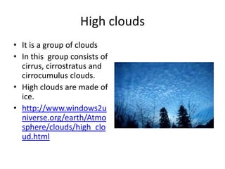 High clouds
• It is a group of clouds
• In this group consists of
  cirrus, cirrostratus and
  cirrocumulus clouds.
• High clouds are made of
  ice.
• http://www.windows2u
  niverse.org/earth/Atmo
  sphere/clouds/high_clo
  ud.html
 
