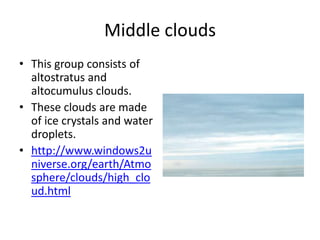 Middle clouds
• This group consists of
  altostratus and
  altocumulus clouds.
• These clouds are made
  of ice crystals and water
  droplets.
• http://www.windows2u
  niverse.org/earth/Atmo
  sphere/clouds/high_clo
  ud.html
 