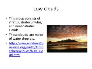 Low clouds
• This group consists of
  stratus, stratocumulus,
  and nimbostratus
  clouds.
• These clouds are made
  of water droplets.
• http://www.windows2u
  niverse.org/earth/Atmo
  sphere/clouds/high_clo
  ud.html
 