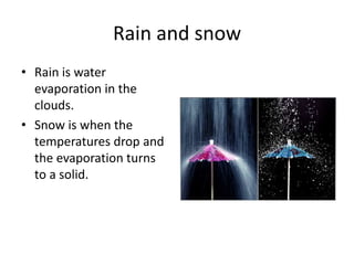 Rain and snow
• Rain is water
  evaporation in the
  clouds.
• Snow is when the
  temperatures drop and
  the evaporation turns
  to a solid.
 