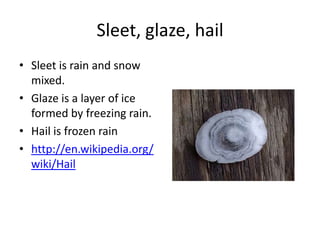 Sleet, glaze, hail
• Sleet is rain and snow
  mixed.
• Glaze is a layer of ice
  formed by freezing rain.
• Hail is frozen rain
• http://en.wikipedia.org/
  wiki/Hail
 
