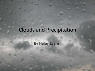 Clouds and Precipitation

      By Haley Evans
 