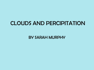 CLOUDS AND PERCIPITATION

     BY SARAH MURPHY
 