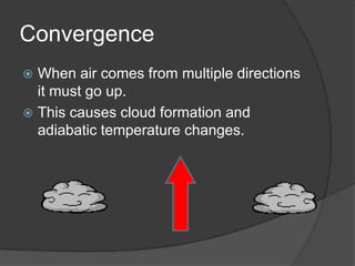 Convergence
 When air comes from multiple directions
  it must go up.
 This causes cloud formation and
  adiabatic temperature changes.
 