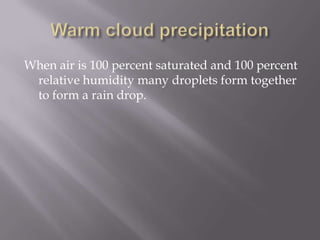 When air is 100 percent saturated and 100 percent
 relative humidity many droplets form together
 to form a rain drop.
 