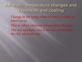    Change in the temp when no heat is added or
    taken away.
   This is called adiabatic temperature changes
   The wet adiabatic rate is always slower than
    the dry adiabatic rate
 
