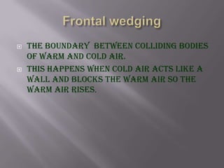    The boundary between colliding bodies
    of warm and cold air.
   this happens when cold air acts like a
    wall and blocks the warm air so the
    warm air rises.
 