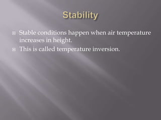    Stable conditions happen when air temperature
    increases in height.
   This is called temperature inversion.
 