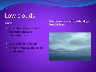 Low clouds
facts
http://eo.ucar.edu/kids/sky/c
louds1.htm
 3 members –stratus and
stratocumulus and
nimbostratus
 Fog like layer of clouds
 Nimbostratus are the stable
conditations
 
