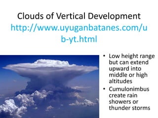 Clouds of Vertical Development
http://www.uyuganbatanes.com/u
b-yt.html
• Low height range
but can extend
upward into
middle or high
altitudes
• Cumulonimbus
create rain
showers or
thunder storms
 