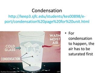 Condensation
http://keep3.sjfc.edu/students/kes00898/e-
port/condensation%20page%20for%20unit.html
• For
condensation
to happen, the
air has to be
saturated first
 