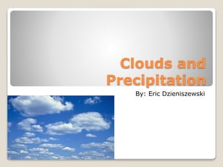 Clouds and
Precipitation
By: Eric Dzieniszewski
 