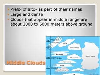 Middle Clouds
 Prefix of alto- as part of their names
 Large and dense
 Clouds that appear in middle range are
about 2000 to 6000 meters above ground
 