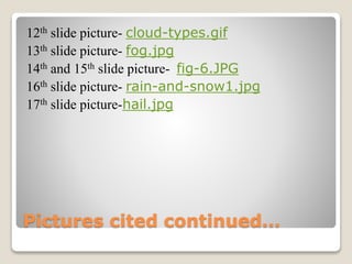 Pictures cited continued…
12th slide picture- cloud-types.gif
13th slide picture- fog.jpg
14th and 15th slide picture- fig-6.JPG
16th slide picture- rain-and-snow1.jpg
17th slide picture-hail.jpg
 