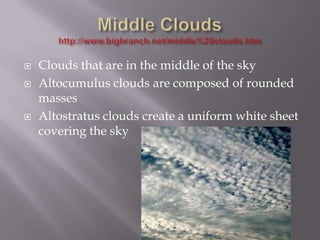    Clouds that are in the middle of the sky
   Altocumulus clouds are composed of rounded
    masses
   Altostratus clouds create a uniform white sheet
    covering the sky
 