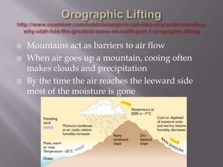    Mountains act as barriers to air flow
   When air goes up a mountain, cooing often
    makes clouds and precipitation
   By the time the air reaches the leeward side
    most of the moisture is gone
 