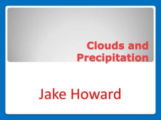 Clouds and
    Precipitation


Jake Howard
 