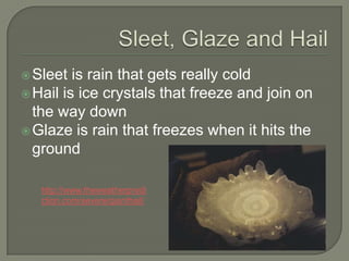  Sleet  is rain that gets really cold
 Hail is ice crystals that freeze and join on
  the way down
 Glaze is rain that freezes when it hits the
  ground

   http://www.theweatherpredi
   ction.com/severe/gianthail/
 