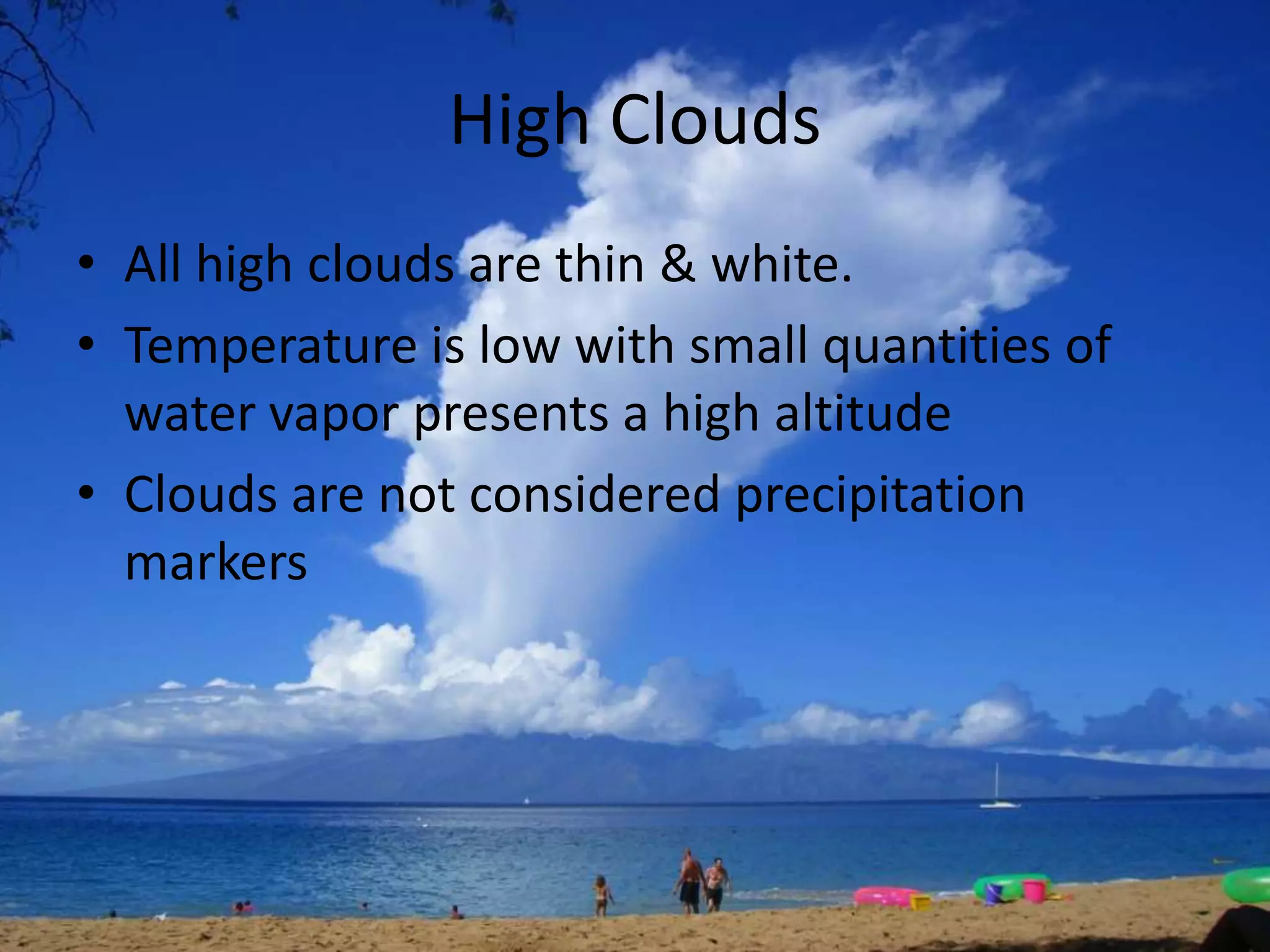High Clouds
• All high clouds are thin & white.
• Temperature is low with small quantities of
  water vapor presents a high altitude
• Clouds are not considered precipitation
  markers
 