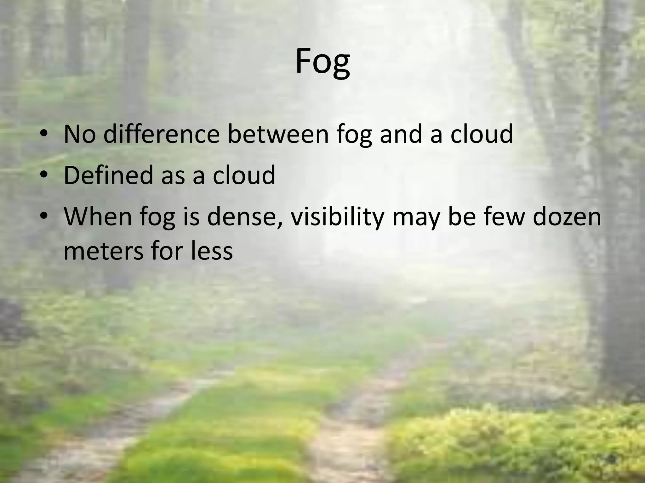 Fog
• No difference between fog and a cloud
• Defined as a cloud
• When fog is dense, visibility may be few dozen
  meters for less
 