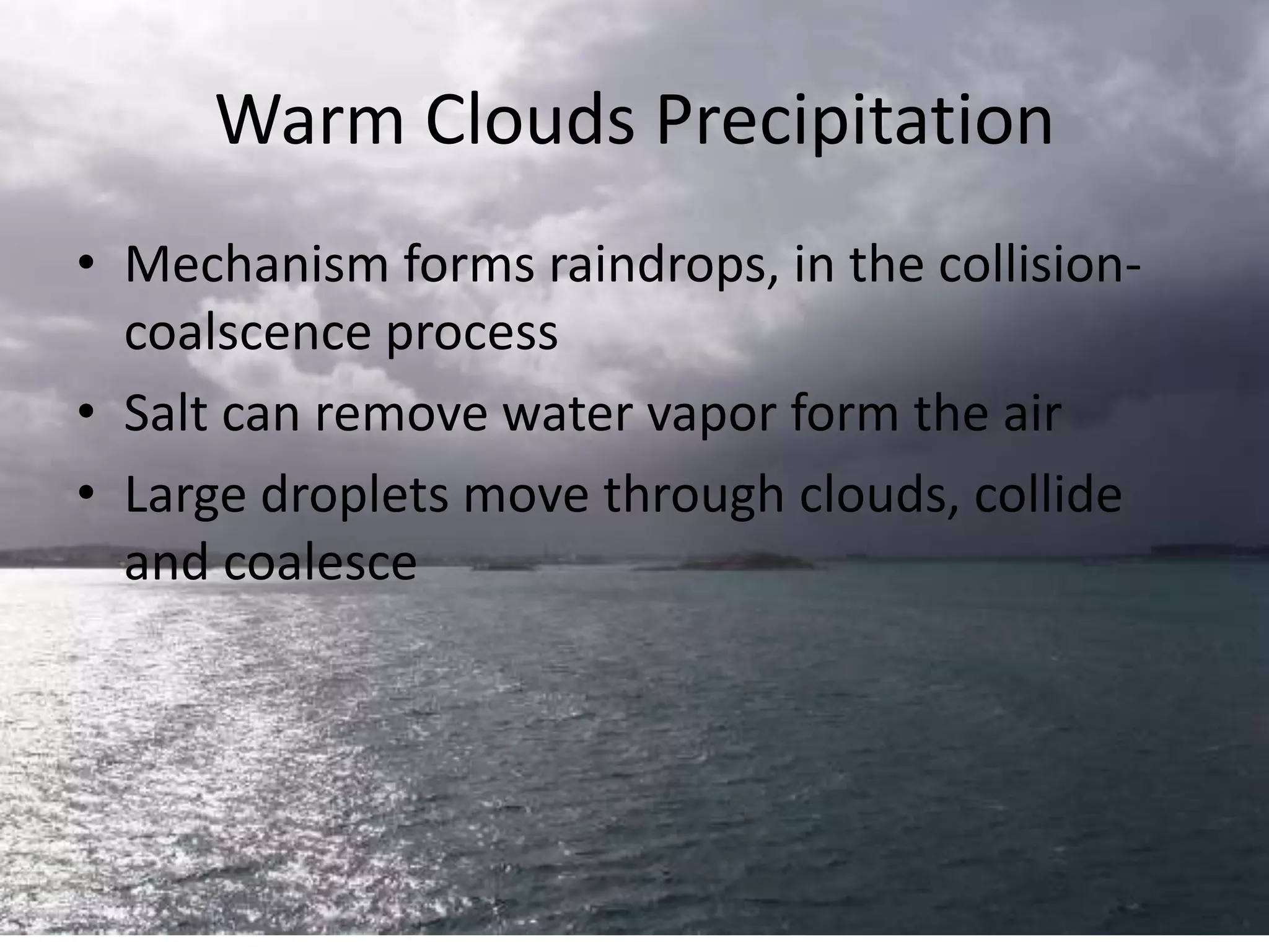 Warm Clouds Precipitation
• Mechanism forms raindrops, in the collision-
  coalscence process
• Salt can remove water vapor form the air
• Large droplets move through clouds, collide
  and coalesce
 