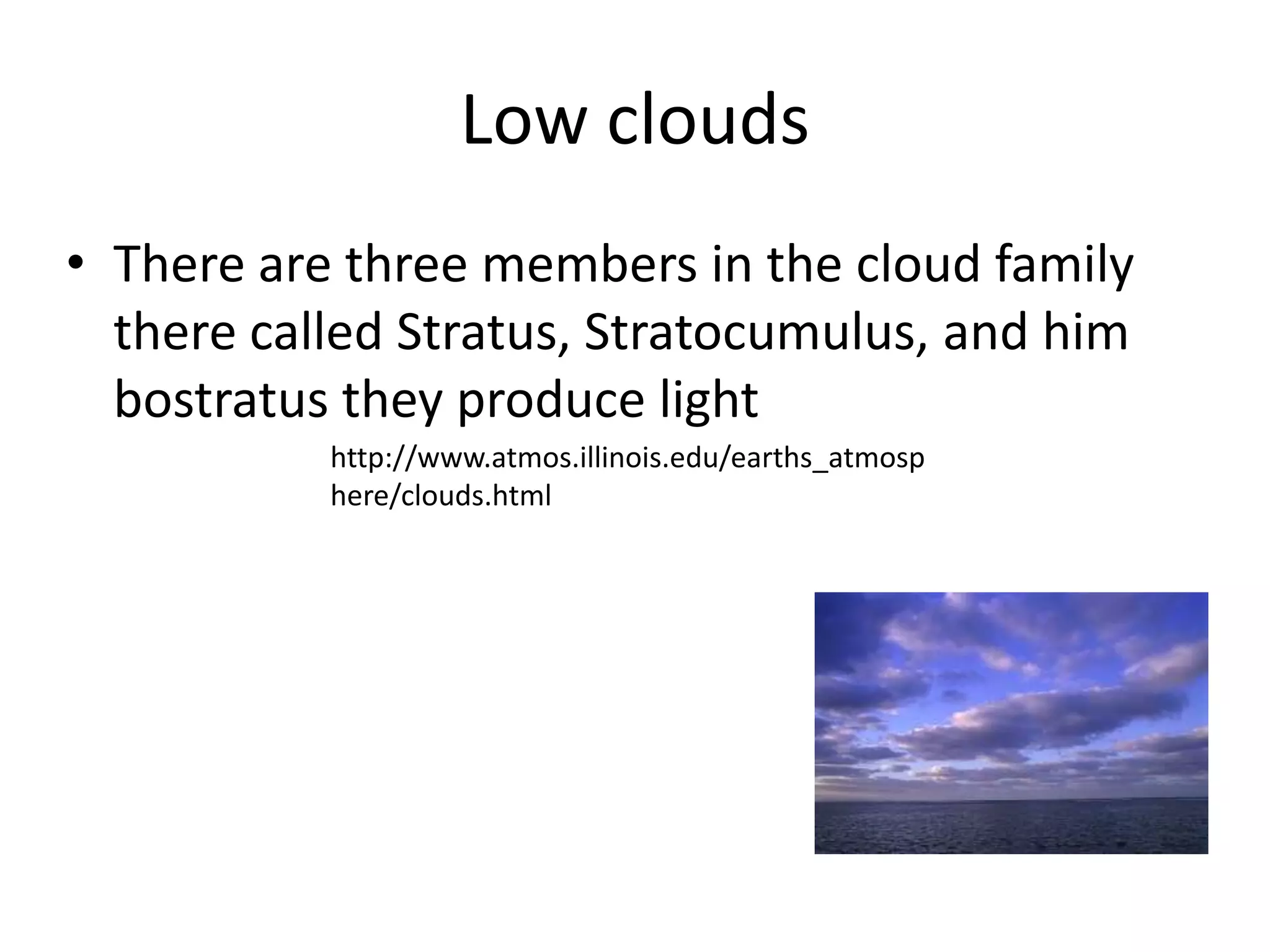 Low clouds
• There are three members in the cloud family
  there called Stratus, Stratocumulus, and him
  bostratus they produce light
           http://www.atmos.illinois.edu/earths_atmosp
           here/clouds.html
 