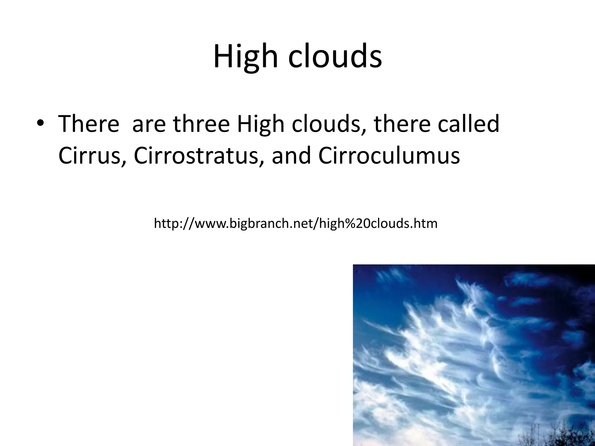 High clouds
• There are three High clouds, there called
  Cirrus, Cirrostratus, and Cirroculumus

          http://www.bigbranch.net/high%20clouds.htm
 