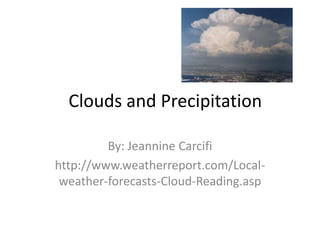 Clouds and Precipitation

         By: Jeannine Carcifi
http://www.weatherreport.com/Local-
 weather-forecasts-Cloud-Reading.asp
 