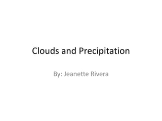 Clouds and Precipitation

     By: Jeanette Rivera
 