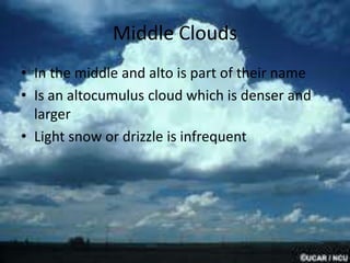 Middle Clouds
• In the middle and alto is part of their name
• Is an altocumulus cloud which is denser and
  larger
• Light snow or drizzle is infrequent
 