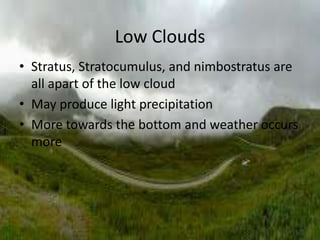Low Clouds
• Stratus, Stratocumulus, and nimbostratus are
  all apart of the low cloud
• May produce light precipitation
• More towards the bottom and weather occurs
  more
 