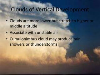 Clouds of Vertical Development
• Clouds are more lower but stretch to higher or
  middle altitude
• Associate with unstable air
• Cumulonimbus cloud may produce rain
  showers or thunderstorms
 
