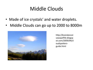 Middle Clouds
• Made of ice crystals‘ and water droplets.
• Middle Clouds can go up to 2000 to 8000m

                            http://braindancei
                            sawayoflife.blogsp
                            ot.com/2009/04/cl
                            oudspotters-
                            guide.html
 