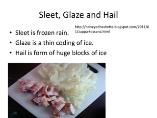 Sleet, Glaze and Hail
                        http://honeyedhashette.blogspot.com/2011/0
• Sleet is frozen rain. 1/zuppa-toscana.html


• Glaze is a thin coding of ice.
• Hail is form of huge blocks of ice
 