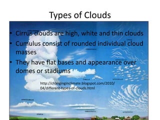 Types of Clouds
• Cirrus clouds are high, white and thin clouds
• Cumulus consist of rounded individual cloud
  masses
• They have flat bases and appearance over
  domes or stadiums
          http://changinginclimate.blogspot.com/2010/
          04/different-types-of-clouds.html
 