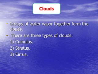 - Groups of water vapor together form the
clouds.
- There are three types of clouds:
1) Cumulus.
2) Stratus.
3) Cirrus.
Clouds
 