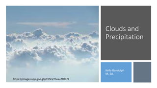 Clouds and
Precipitation
Kella Randolph
M. Ed.
https://images.app.goo.gl/zFbSFeThvau2DRLf9
 