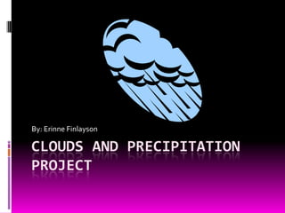 By: Erinne Finlayson

CLOUDS AND PRECIPITATION
PROJECT
 