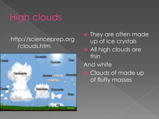  They are often made
http://scienceprep.org     up of ice crystals
   /clouds.htm
                          All high clouds are
                           thin
                         And white
                          Clouds of made up
                           of fluffy masses
 
