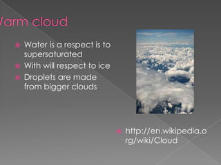    Water is a respect is to
    supersaturated
   With will respect to ice
   Droplets are made
    from bigger clouds




                                  http://en.wikipedia.o
                                   rg/wiki/Cloud
 