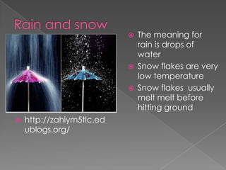    The meaning for
                               rain is drops of
                               water
                              Snow flakes are very
                               low temperature
                              Snow flakes usually
                               melt melt before
                               hitting ground
   http://zahiym5tlc.ed
    ublogs.org/
 