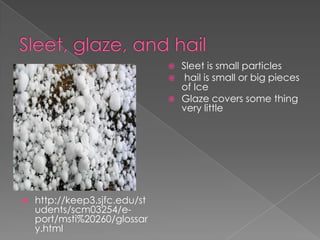  Sleet is small particles
                                 hail is small or big pieces
                                 of Ice
                                Glaze covers some thing
                                 very little




   http://keep3.sjfc.edu/st
    udents/scm03254/e-
    port/msti%20260/glossar
    y.html
 