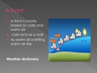    A front is mostly
    based on cold and
    warm air
   cold acts as a wall
   As warm air is letting
    warm air rise



Weather dictionary
 