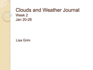 Clouds and Weather Journal
Week 2
Jan 20-26




Lisa Grim
 