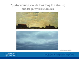 Stratocumulus clouds look long like stratus,
but are puffy like cumulus.

Photo: Peggy LeMone

 